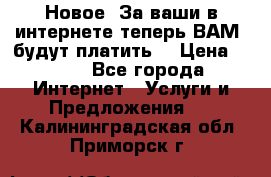 Новое! За ваши в интернете теперь ВАМ! будут платить! › Цена ­ 777 - Все города Интернет » Услуги и Предложения   . Калининградская обл.,Приморск г.